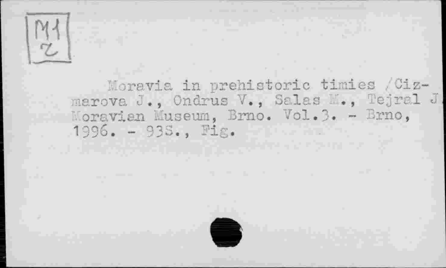 ﻿ж
Moravia in prehistoric timies /Ciz-marova J., Ondrus V., Salas K., Tejral J oravian Museum, Brno. Vol.3. - Brno, 1996. - 935., Pig.